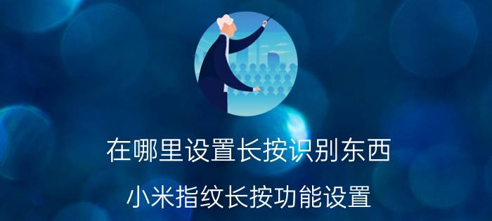 在哪里设置长按识别东西 小米指纹长按功能设置？